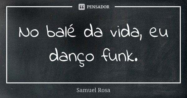 No balé da vida, eu danço funk.... Frase de Samuel Rosa.