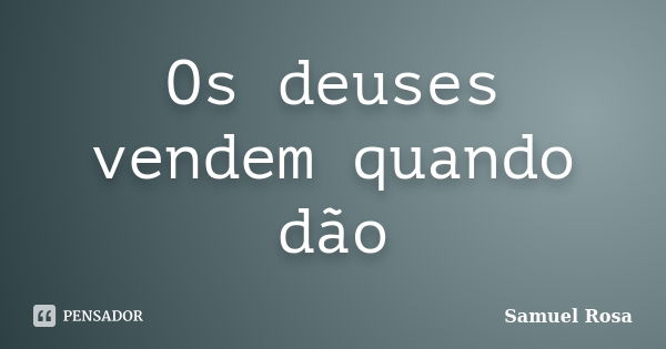 Os deuses vendem quando dão... Frase de Samuel Rosa.