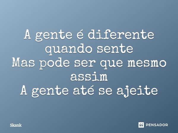 ⁠A gente é diferente quando sente Mas pode ser que mesmo assim A gente até se ajeite... Frase de Skank.