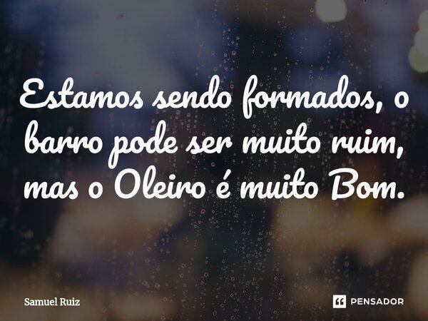 Estamos sendo formados, o barro pode ser muito ruim, mas o Oleiro é muito Bom.... Frase de Samuel Ruiz.