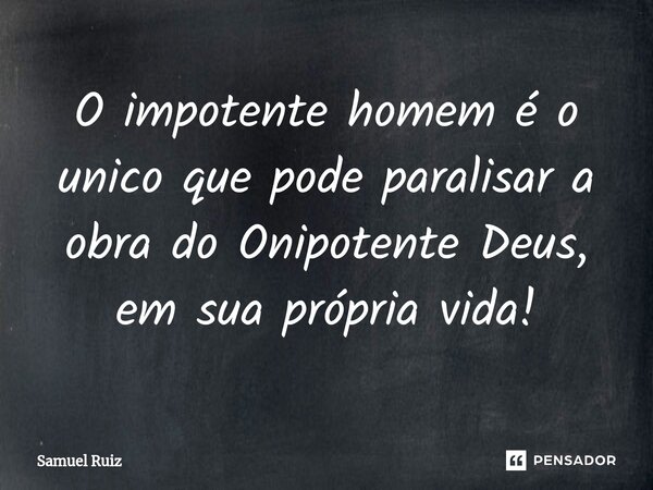 O impotente homem é o unico que pode paralisar a obra do Onipotente Deus, em sua própria vida!... Frase de Samuel Ruiz.