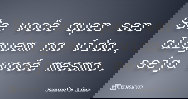 Se você quer ser alguem na vida, seja você mesmo.... Frase de Samuel S. Lima.