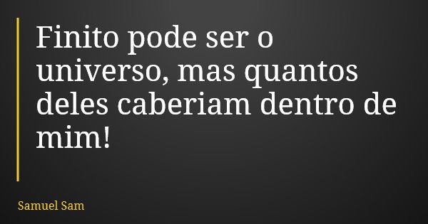 Finito pode ser o universo, mas quantos deles caberiam dentro de mim!... Frase de Samuel Sam.