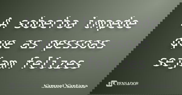 A soberba impede que as pessoas sejam felizes... Frase de Samuel Santana.