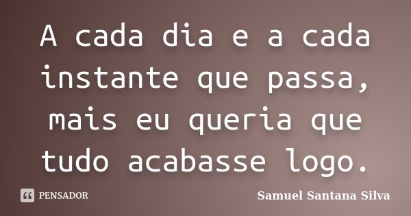 A cada dia e a cada instante que passa, mais eu queria que tudo acabasse logo.... Frase de Samuel Santana Silva.