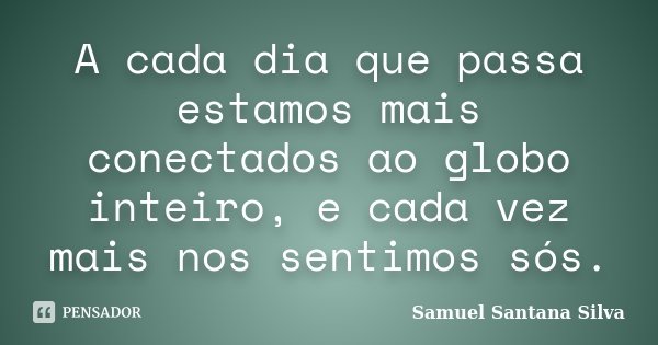 A cada dia que passa estamos mais conectados ao globo inteiro, e cada vez mais nos sentimos sós.... Frase de Samuel Santana Silva.