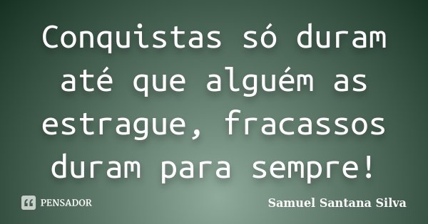 Conquistas só duram até que alguém as estrague, fracassos duram para sempre!... Frase de Samuel Santana Silva.