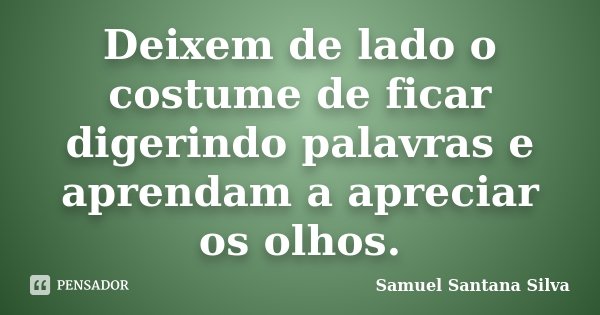 Deixem de lado o costume de ficar digerindo palavras e aprendam a apreciar os olhos.... Frase de Samuel Santana Silva.