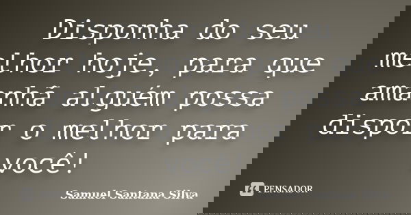 Disponha do seu melhor hoje, para que amanhã alguém possa dispor o melhor para você!... Frase de Samuel Santana Silva.