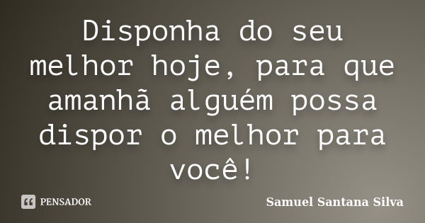 Disponha do seu melhor hoje, para que amanhã alguém possa dispor o melhor para você!... Frase de Samuel Santana Silva.