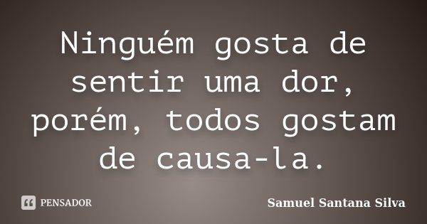 Ninguém gosta de sentir uma dor, porém, todos gostam de causa-la.... Frase de Samuel Santana Silva.