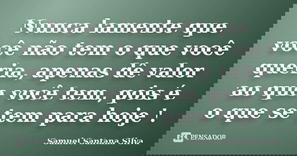 Nunca lamente que você não tem o que você queria, apenas dê valor ao que você tem, pois é o que se tem para hoje !... Frase de Samuel Santana Silva.
