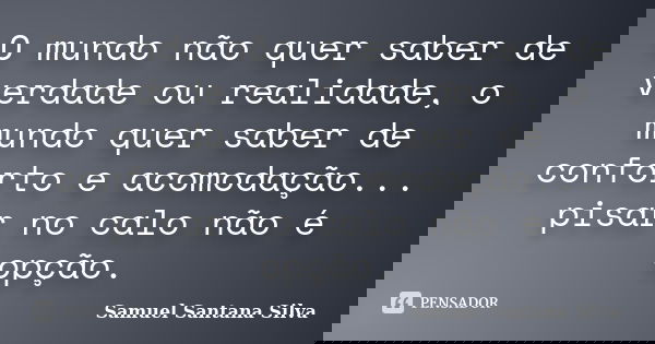 O mundo não quer saber de verdade ou realidade, o mundo quer saber de conforto e acomodação... pisar no calo não é opção.... Frase de Samuel Santana Silva.
