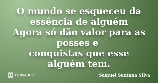 O mundo se esqueceu da essência de alguém Agora só dão valor para as posses e conquistas que esse alguém tem.... Frase de Samuel Santana Silva.