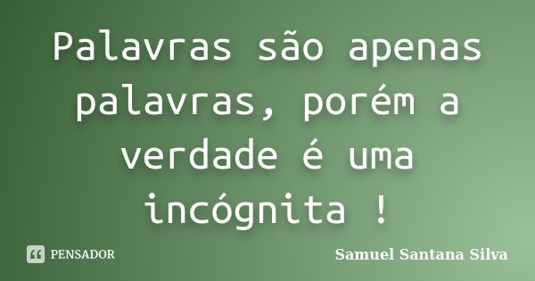 Palavras são apenas palavras, porém a verdade é uma incógnita !... Frase de Samuel Santana Silva.