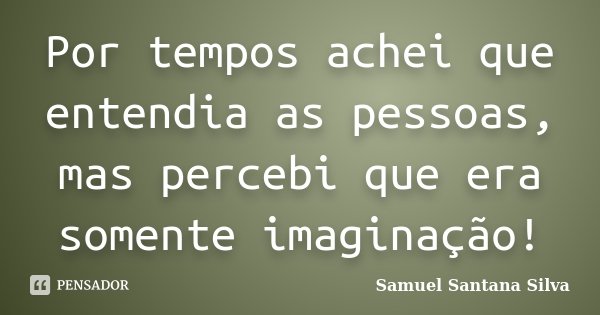 Por tempos achei que entendia as pessoas, mas percebi que era somente imaginação!... Frase de Samuel Santana Silva.