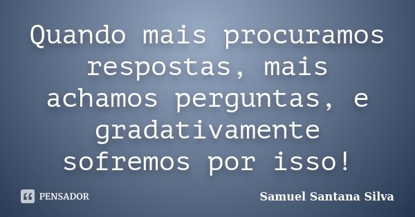 Quando mais procuramos respostas, mais achamos perguntas, e gradativamente sofremos por isso!... Frase de Samuel Santana Silva.