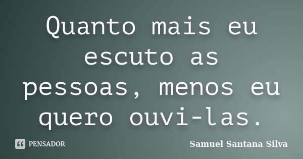 Quanto mais eu escuto as pessoas, menos eu quero ouvi-las.... Frase de Samuel Santana Silva.
