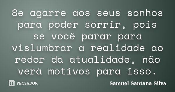 Se agarre aos seus sonhos para poder sorrir, pois se você parar para vislumbrar a realidade ao redor da atualidade, não verá motivos para isso.... Frase de Samuel Santana Silva.