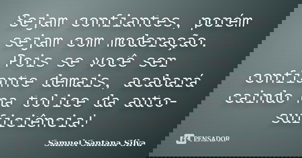 Sejam confiantes, porém sejam com moderação. Pois se você ser confiante demais, acabará caindo na tolice da auto-suficiência!... Frase de Samuel Santana Silva.