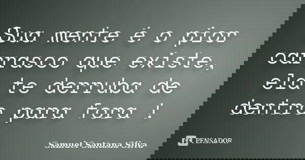 Sua mente é o pior carrasco que existe, ela te derruba de dentro para fora !... Frase de Samuel Santana Silva.