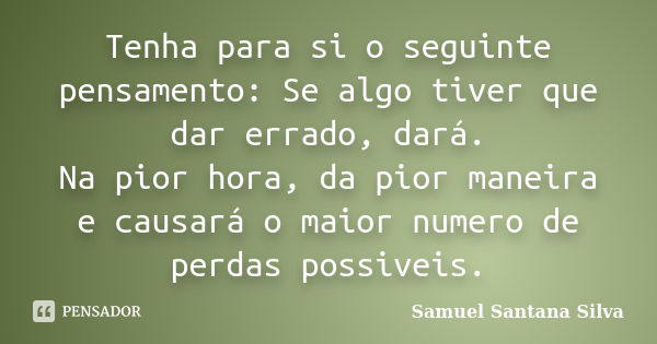 Tenha para si o seguinte pensamento: Se algo tiver que dar errado, dará. Na pior hora, da pior maneira e causará o maior numero de perdas possiveis.... Frase de Samuel Santana Silva.