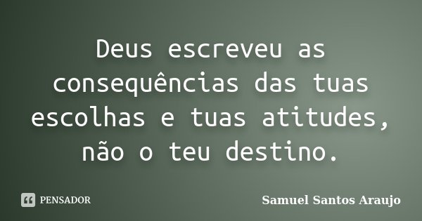 Deus escreveu as consequências das tuas escolhas e tuas atitudes, não o teu destino.... Frase de Samuel Santos Araujo.
