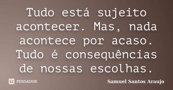 Tudo está sujeito acontecer. Mas, nada acontece por acaso. Tudo é consequências de nossas escolhas.... Frase de Samuel Santos Araujo.