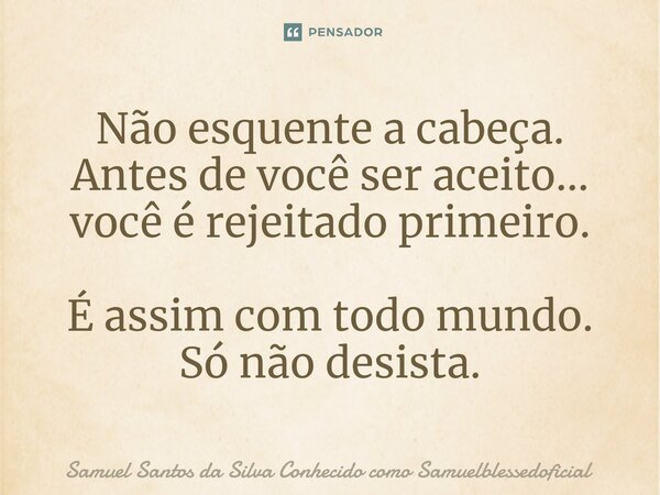 ⁠Não esquente a cabeça. Antes de você ser aceito... você é rejeitado primeiro. É assim com todo mundo. Só não desista.... Frase de Samuel Santos da Silva Conhecido como Samuelblessedoficial.