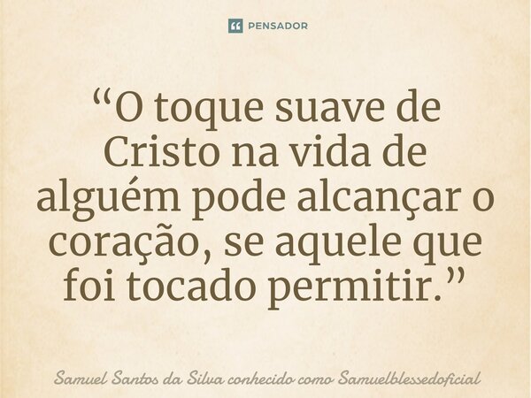 ⁠“O toque suave de Cristo na vida de alguém pode alcançar o coração,se aquele que foi tocado permitir.”... Frase de Samuel Santos da Silva conhecido como Samuelblessedoficial.