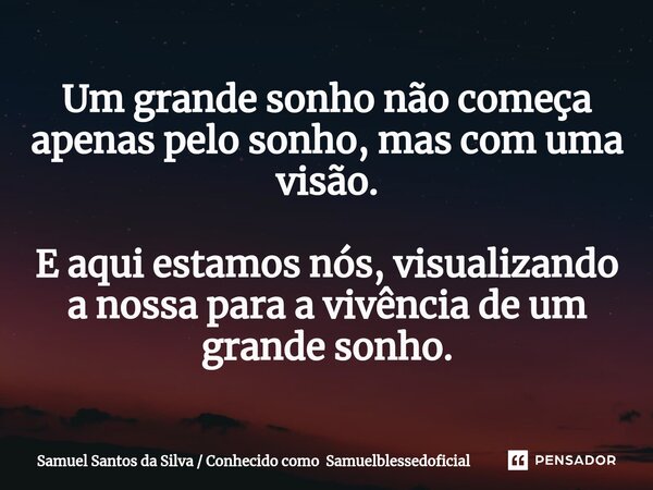 ⁠Um grande sonho não começa apenas pelo sonho, mas com uma visão. E aqui estamos nós, visualizando a nossa para a vivência de um grande sonho.... Frase de Samuel Santos da Silva  Conhecido como Samuelblessedoficial.