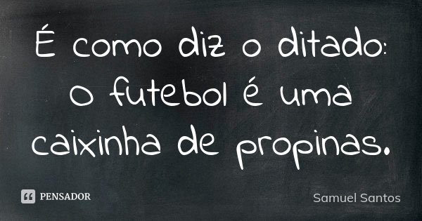 É como diz o ditado: O futebol é uma caixinha de propinas.... Frase de Samuel Santos.