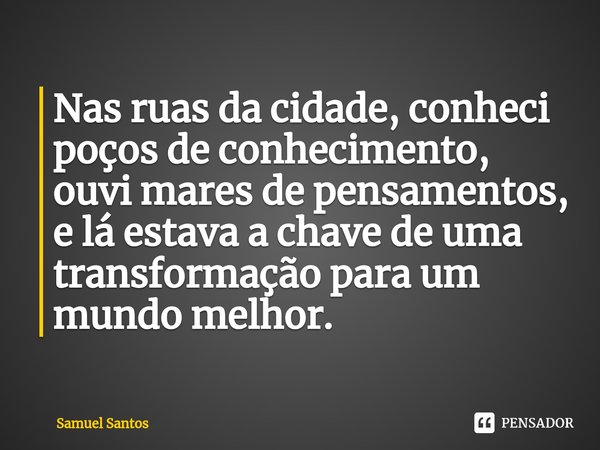 Nas ruas da cidade, conheci poços de conhecimento, ouvi mares de pensamentos, e lá estava a chave de uma transformação para um mundo melhor.... Frase de Samuel Santos.