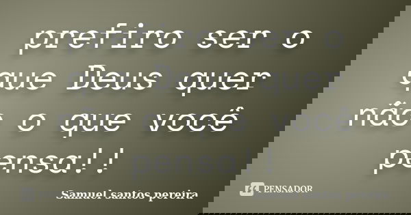 prefiro ser o que Deus quer não o que você pensa!!... Frase de Samuel santos pereira.