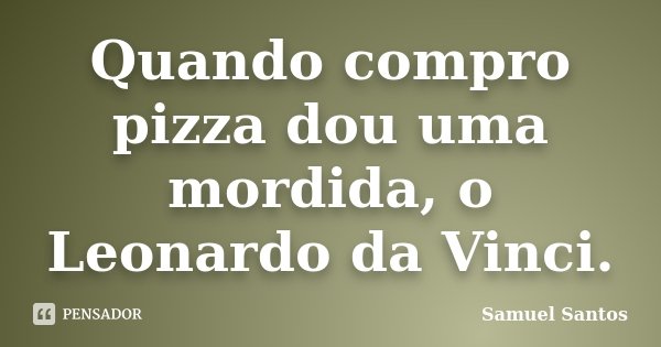 Quando compro pizza dou uma mordida, o Leonardo da Vinci.... Frase de Samuel Santos.