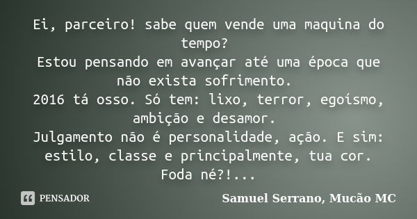 Ei, parceiro! sabe quem vende uma maquina do tempo? Estou pensando em avançar até uma época que não exista sofrimento. 2016 tá osso. Só tem: lixo, terror, egoís... Frase de Samuel Serrano, Mucão MC.