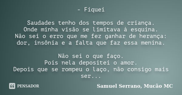 - Fiquei Saudades tenho dos tempos de criança. Onde minha visão se limitava à esquina. Não sei o erro que me fez ganhar de herança: dor, insônia e a falta que f... Frase de Samuel Serrano, Mucão MC.