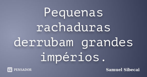 Pequenas rachaduras derrubam grandes impérios.... Frase de Samuel Sibecai.