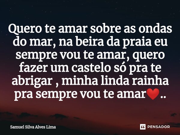 ⁠Quero te amar sobre as ondas do mar, na beira da praia eu sempre vou te amar, quero fazer um castelo só pra te abrigar , minha linda rainha pra sempre vou te a... Frase de Samuel Silva Alves Lima.