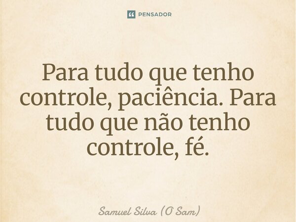 ⁠Para tudo que tenho controle, paciência. Para tudo que não tenho controle, fé.... Frase de Samuel Silva (O Sam).