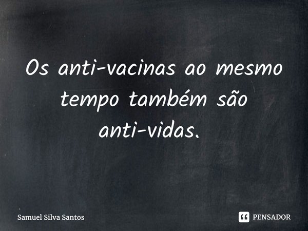 ⁠Os anti-vacinas ao mesmo tempo também são anti-vidas. ⁠... Frase de Samuel Silva Santos.