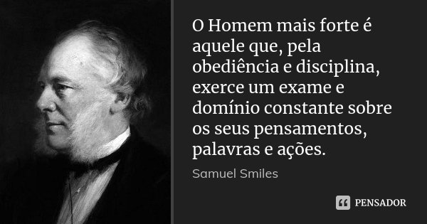 O Homem mais forte é aquele que, pela obediência e disciplina, exerce um exame e domínio constante sobre os seus pensamentos, palavras e ações.... Frase de Samuel Smiles.