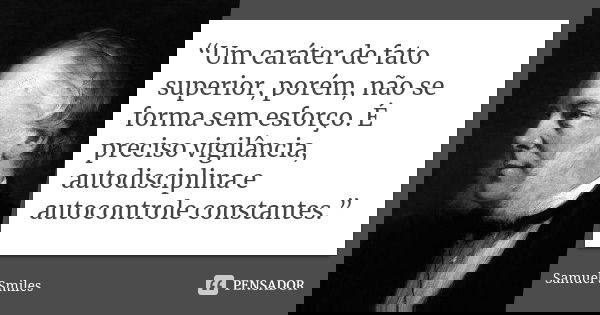 “Um caráter de fato superior, porém, não se forma sem esforço. É preciso vigilância, autodisciplina e autocontrole constantes.”... Frase de Samuel Smiles.