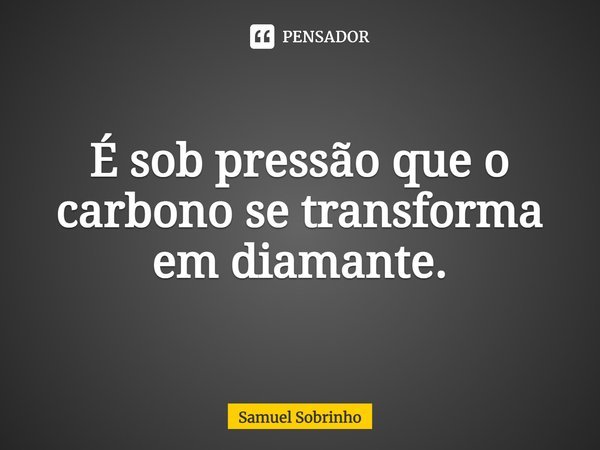 ⁠É sob pressão que o carbono se transforma em diamante.... Frase de Samuel Sobrinho.
