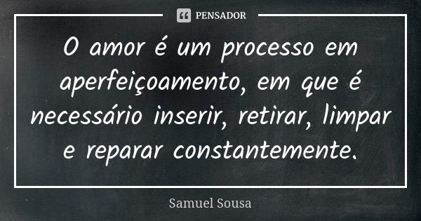 O amor é um processo em aperfeiçoamento, em que é necessário inserir, retirar, limpar e reparar constantemente.... Frase de Samuel Sousa.
