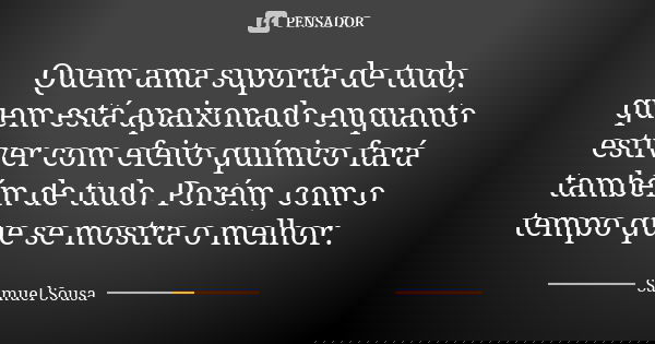 Quem ama suporta de tudo, quem está apaixonado enquanto estiver com efeito químico fará também de tudo. Porém, com o tempo que se mostra o melhor.... Frase de Samuel Sousa.