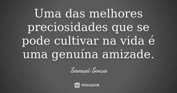 Uma das melhores preciosidades que se pode cultivar na vida é uma genuína amizade.... Frase de Samuel Sousa.