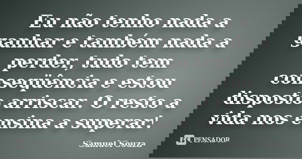 Eu não tenho nada a ganhar e também nada a perder, tudo tem conseqüência e estou disposto arriscar. O resto a vida nos ensina a superar!... Frase de Samuel Souza.