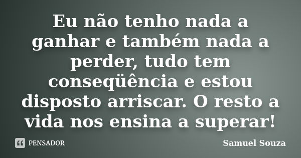 Eu não tenho nada a ganhar e também nada a perder, tudo tem conseqüência e estou disposto arriscar. O resto a vida nos ensina a superar!... Frase de Samuel Souza.