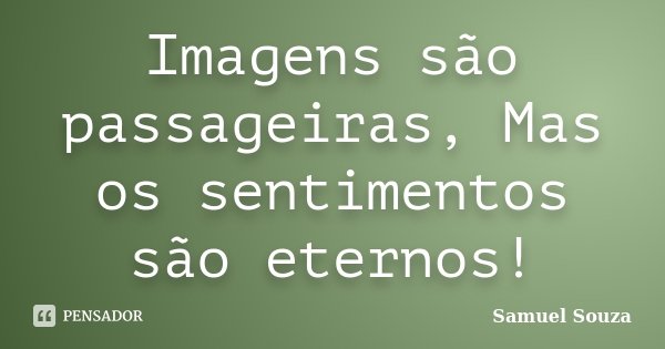 Imagens são passageiras, Mas os sentimentos são eternos!... Frase de Samuel Souza.